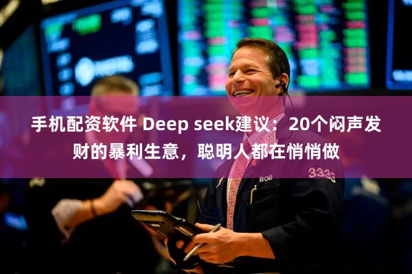 手机配资软件 Deep seek建议：20个闷声发财的暴利生意，聪明人都在悄悄做