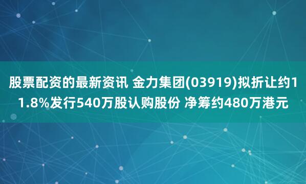 股票配资的最新资讯 金力集团(03919)拟折让约11.8%发行540万股认购股份 净筹约480万港元