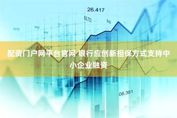 配资门户网平台官网 银行应创新担保方式支持中小企业融资