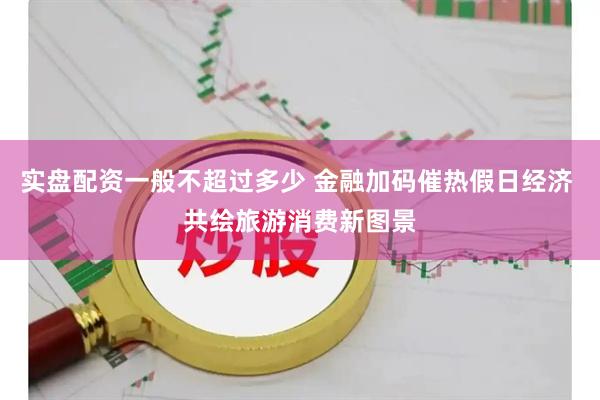 实盘配资一般不超过多少 金融加码催热假日经济 共绘旅游消费新图景