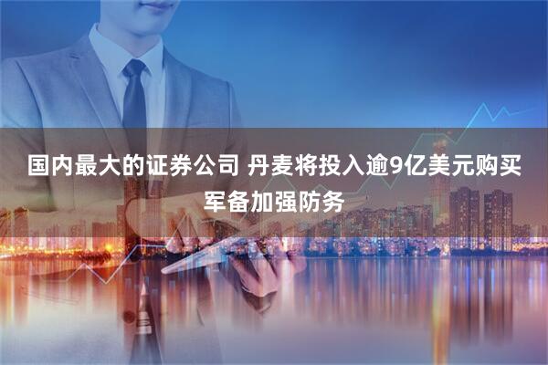 国内最大的证券公司 丹麦将投入逾9亿美元购买军备加强防务