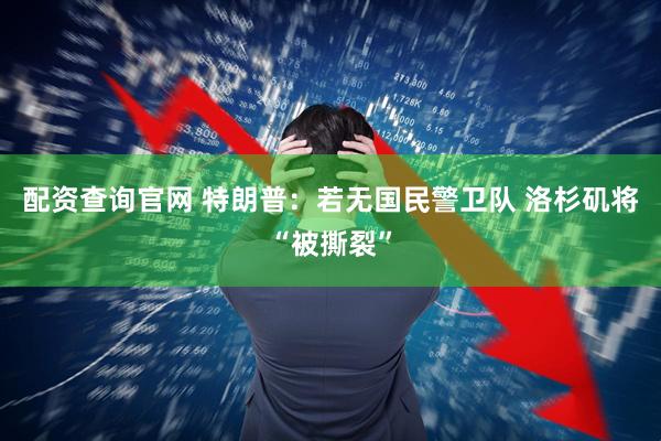 配资查询官网 特朗普：若无国民警卫队 洛杉矶将“被撕裂”