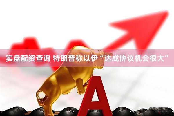 实盘配资查询 特朗普称以伊“达成协议机会很大”
