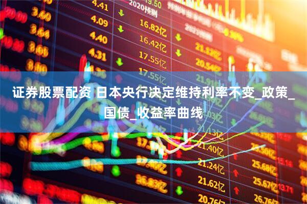 证券股票配资 日本央行决定维持利率不变_政策_国债_收益率曲线