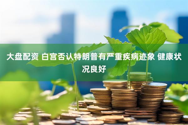 大盘配资 白宫否认特朗普有严重疾病迹象 健康状况良好
