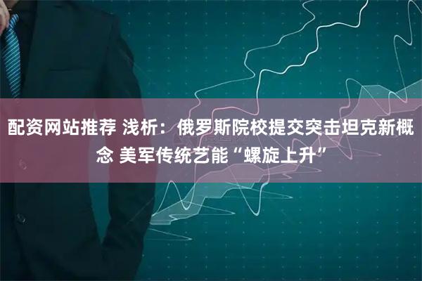 配资网站推荐 浅析：俄罗斯院校提交突击坦克新概念 美军传统艺能“螺旋上升”