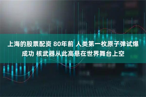 上海的股票配资 80年前 人类第一枚原子弹试爆成功 核武器从此高悬在世界舞台上空