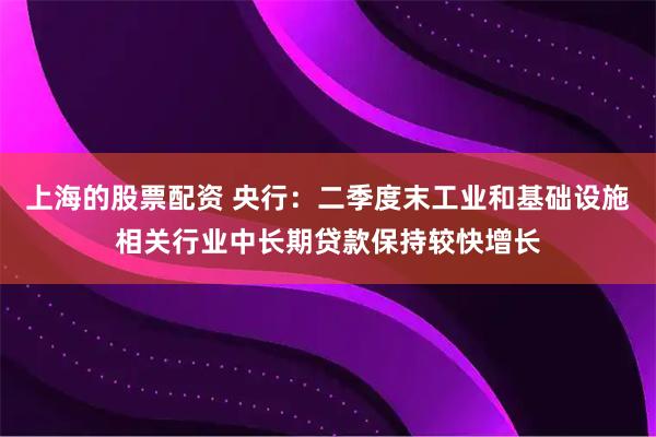 上海的股票配资 央行：二季度末工业和基础设施相关行业中长期贷款保持较快增长