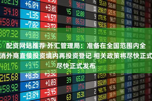 配资网站推荐 外汇管理局：准备在全国范围内全面取消外商直接投资境内再投资登记 相关政策将尽快正式发布