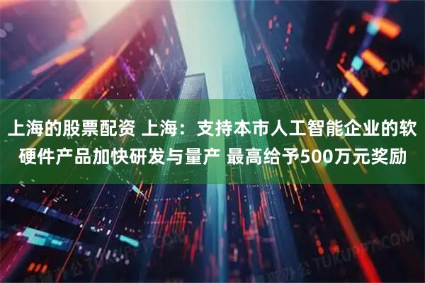 上海的股票配资 上海：支持本市人工智能企业的软硬件产品加快研发与量产 最高给予500万元奖励