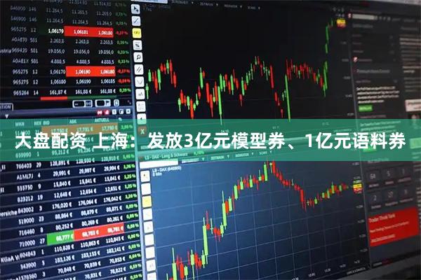 大盘配资 上海：发放3亿元模型券、1亿元语料券