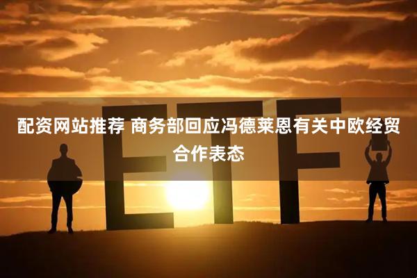 配资网站推荐 商务部回应冯德莱恩有关中欧经贸合作表态