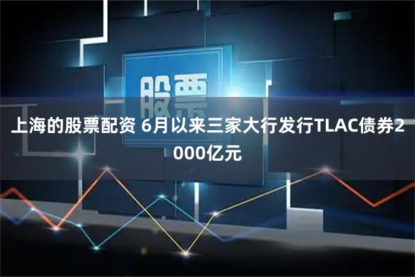 上海的股票配资 6月以来三家大行发行TLAC债券2000亿元