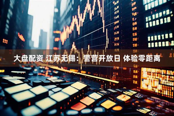 大盘配资 江苏无锡：警营开放日 体验零距离