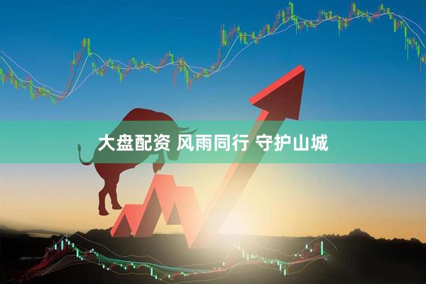 大盘配资 风雨同行 守护山城