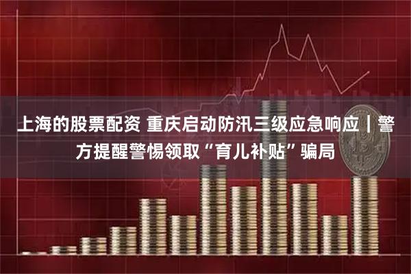 上海的股票配资 重庆启动防汛三级应急响应｜警方提醒警惕领取“育儿补贴”骗局