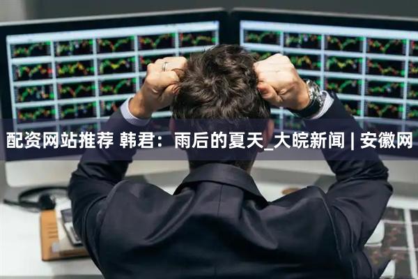 配资网站推荐 韩君：雨后的夏天_大皖新闻 | 安徽网