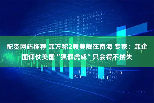 配资网站推荐 菲方称2艘美舰在南海 专家：菲企图仰仗美国“狐假虎威”只会得不偿失