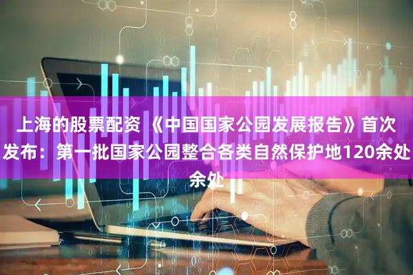 上海的股票配资 《中国国家公园发展报告》首次发布：第一批国家公园整合各类自然保护地120余处