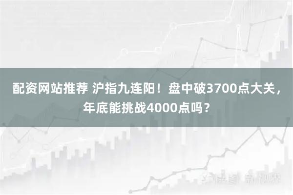 配资网站推荐 沪指九连阳！盘中破3700点大关，年底能挑战4000点吗？