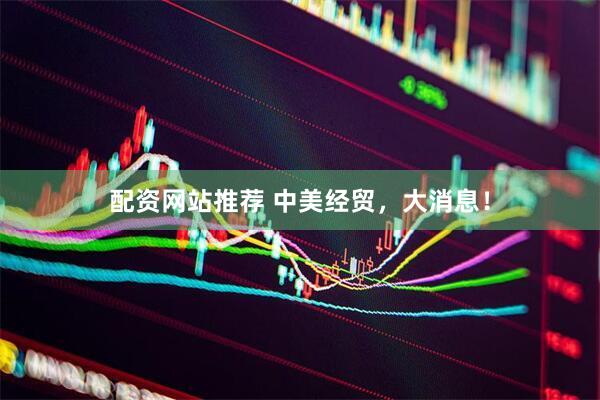 配资网站推荐 中美经贸，大消息！