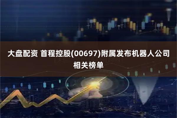 大盘配资 首程控股(00697)附属发布机器人公司相关榜单