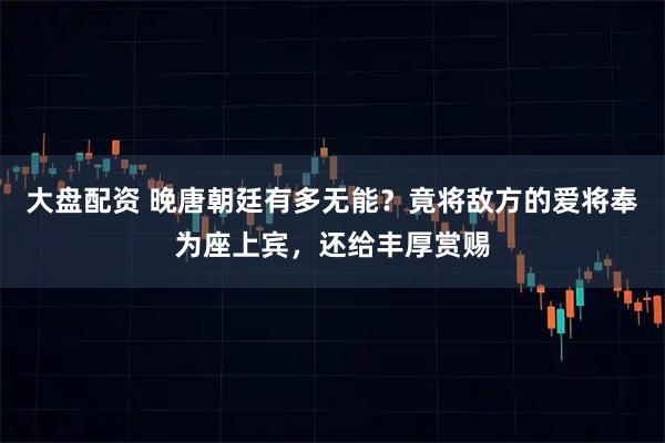 大盘配资 晚唐朝廷有多无能？竟将敌方的爱将奉为座上宾，还给丰厚赏赐