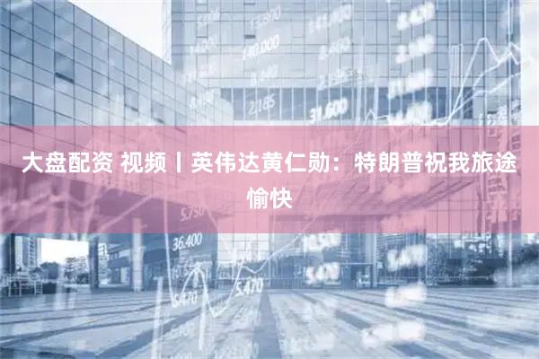 大盘配资 视频丨英伟达黄仁勋：特朗普祝我旅途愉快