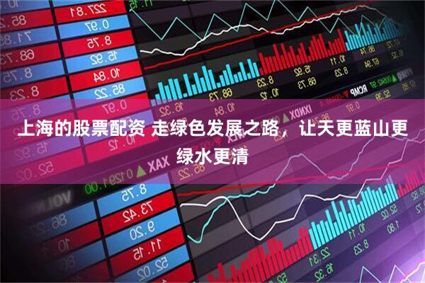 上海的股票配资 走绿色发展之路，让天更蓝山更绿水更清