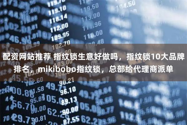 配资网站推荐 指纹锁生意好做吗，指纹锁10大品牌排名，mikibobo指纹锁，总部给代理商派单