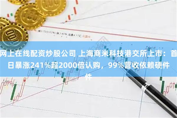 网上在线配资炒股公司 上海商米科技港交所上市：首日暴涨241%超2000倍认购，99%营收依赖硬件