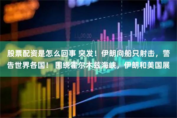 股票配资是怎么回事 突发！伊朗向船只射击，警告世界各国！ 围绕霍尔木兹海峡，伊朗和美国展