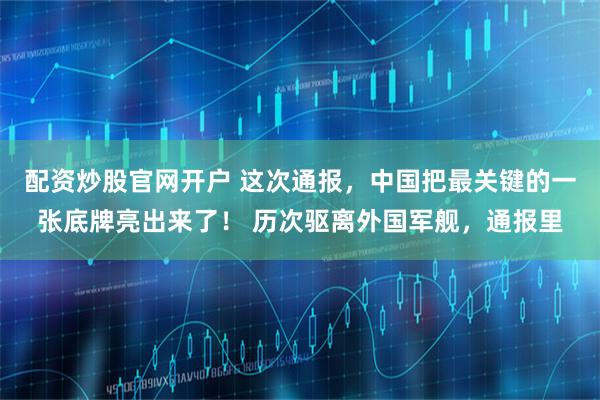 配资炒股官网开户 这次通报，中国把最关键的一张底牌亮出来了！ 历次驱离外国军舰，通报里