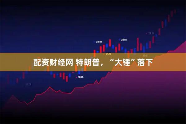 配资财经网 特朗普,“大锤”落下