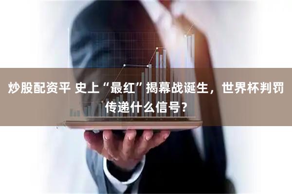 炒股配资平 史上“最红”揭幕战诞生，世界杯判罚传递什么信号？