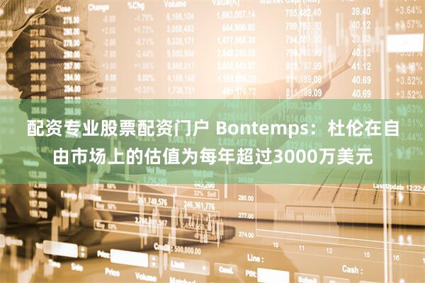 配资专业股票配资门户 Bontemps：杜伦在自由市场上的估值为每年超过3000万美元