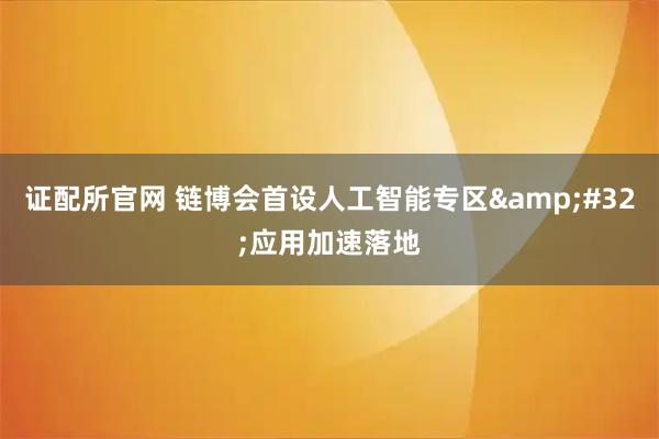 证配所官网 链博会首设人工智能专区 应用加速落地