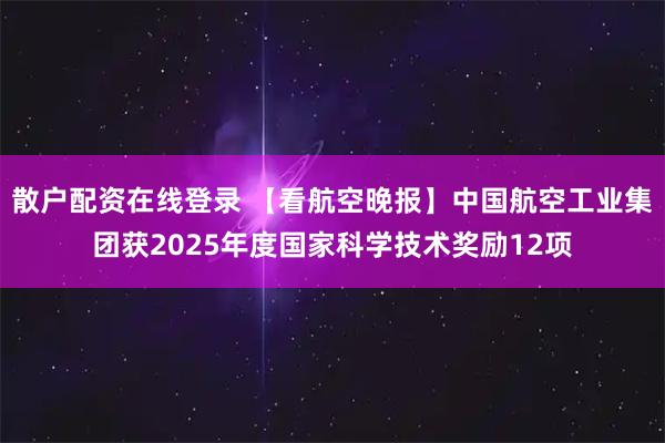 散户配资在线登录 【看航空晚报】中国航空工业集团获2025年度国家科学技术奖励12项