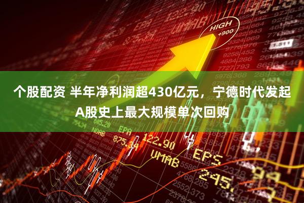 个股配资 半年净利润超430亿元，宁德时代发起A股史上最大规模单次回购