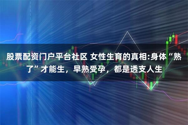 股票配资门户平台社区 女性生育的真相:身体“熟了”才能生，早熟受孕，都是透支人生