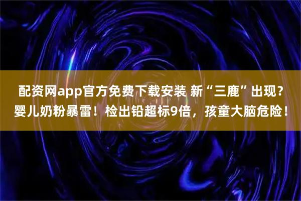配资网app官方免费下载安装 新“三鹿”出现？婴儿奶粉暴雷！检出铅超标9倍，孩童大脑危险！
