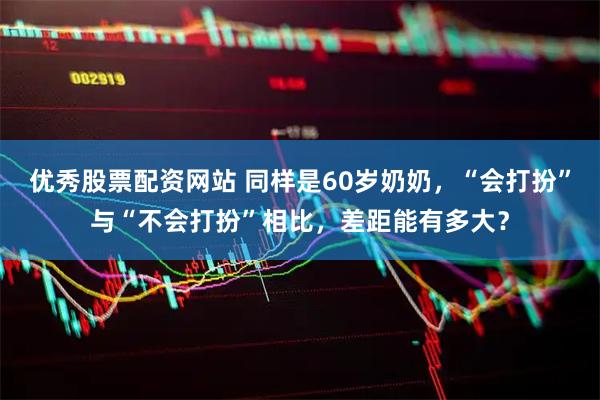 优秀股票配资网站 同样是60岁奶奶，“会打扮”与“不会打扮”相比，差距能有多大？
