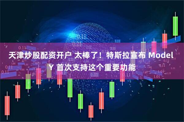 天津炒股配资开户 太棒了！特斯拉宣布 Model Y 首次支持这个重要功能