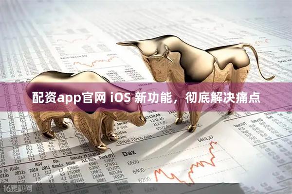 配资app官网 iOS 新功能，彻底解决痛点