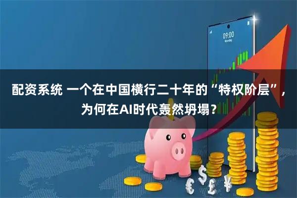 配资系统 一个在中国横行二十年的“特权阶层”，为何在AI时代轰然坍塌？