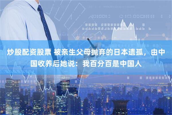 炒股配资股票 被亲生父母抛弃的日本遗孤，由中国收养后她说：我百分百是中国人