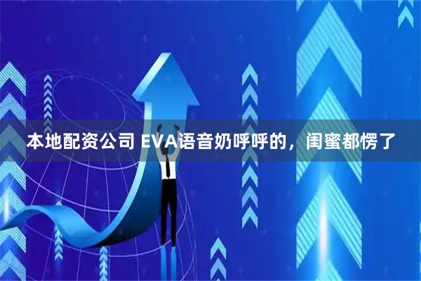 本地配资公司 EVA语音奶呼呼的，闺蜜都愣了