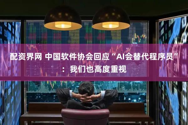 配资界网 中国软件协会回应“AI会替代程序员”：我们也高度重视