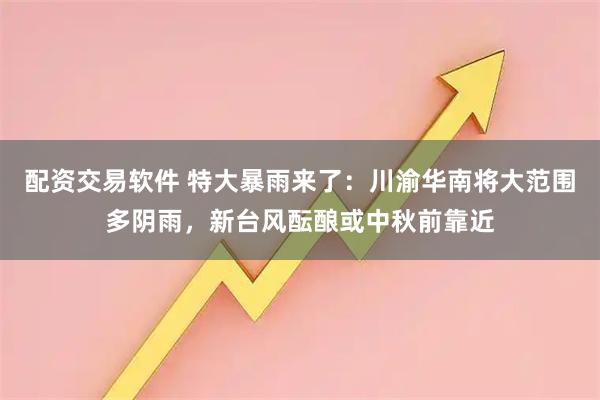 配资交易软件 特大暴雨来了：川渝华南将大范围多阴雨，新台风酝酿或中秋前靠近