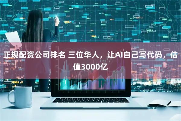 正规配资公司排名 三位华人,让AI自己写代码,估值3000亿
